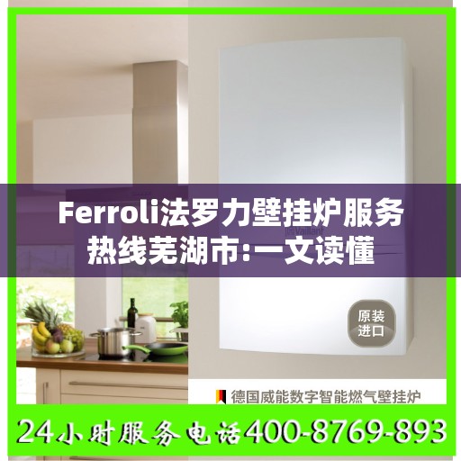 Ferroli法罗力壁挂炉服务热线芜湖市:一文读懂