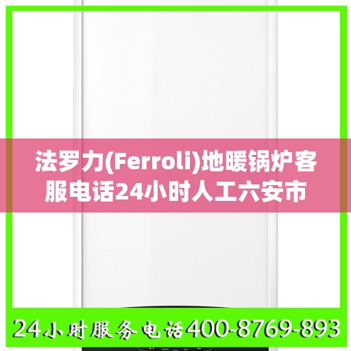 法罗力(Ferroli)地暖锅炉客服电话24小时人工六安市:权威信息