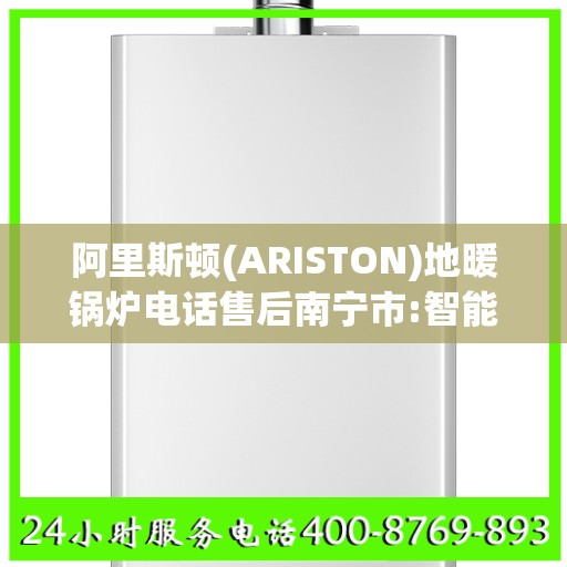 阿里斯顿(ARISTON)地暖锅炉电话售后南宁市:智能生活缔造者