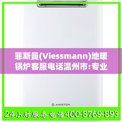 菲斯曼(Viessmann)地暖锅炉客服电话温州市:专业权威指南