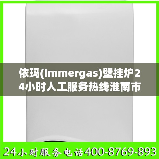 依玛(Immergas)壁挂炉24小时人工服务热线淮南市:全攻略