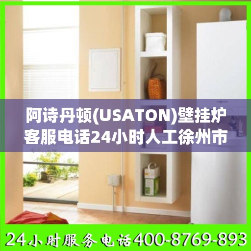 阿诗丹顿(USATON)壁挂炉客服电话24小时人工徐州市:最新权威推荐