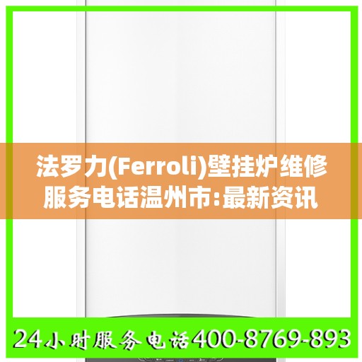 法罗力(Ferroli)壁挂炉维修服务电话温州市:最新资讯