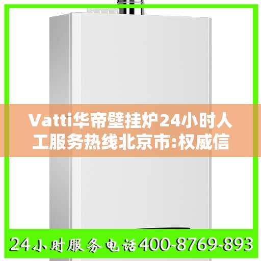 Vatti华帝壁挂炉24小时人工服务热线北京市:权威信息