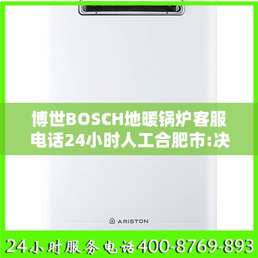 博世BOSCH地暖锅炉客服电话24小时人工合肥市:决策指南