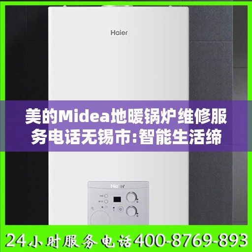 美的Midea地暖锅炉维修服务电话无锡市:智能生活缔造者