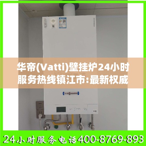 华帝(Vatti)壁挂炉24小时服务热线镇江市:最新权威推荐