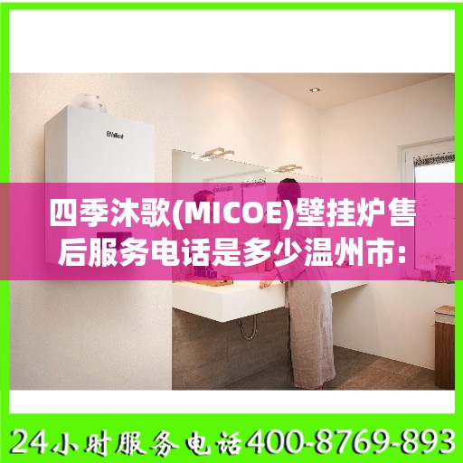 四季沐歌(MICOE)壁挂炉售后服务电话是多少温州市:最新资讯