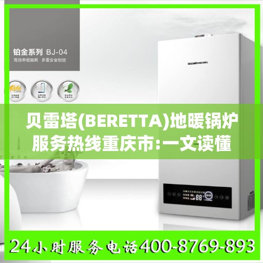 贝雷塔(BERETTA)地暖锅炉服务热线重庆市:一文读懂