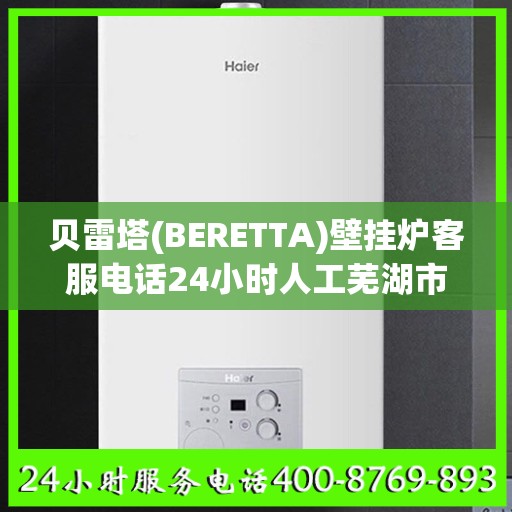 贝雷塔(BERETTA)壁挂炉客服电话24小时人工芜湖市:一文读懂
