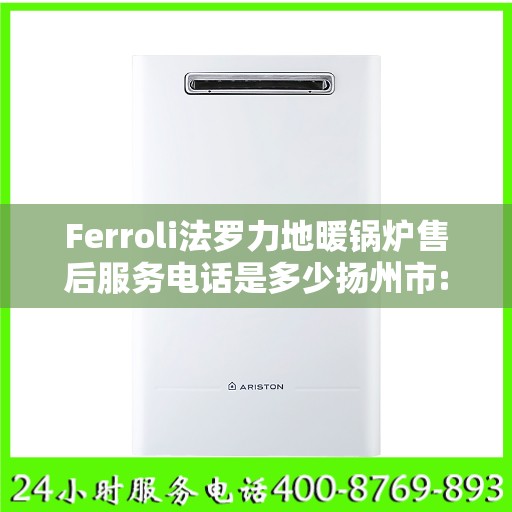 Ferroli法罗力地暖锅炉售后服务电话是多少扬州市:最新动态