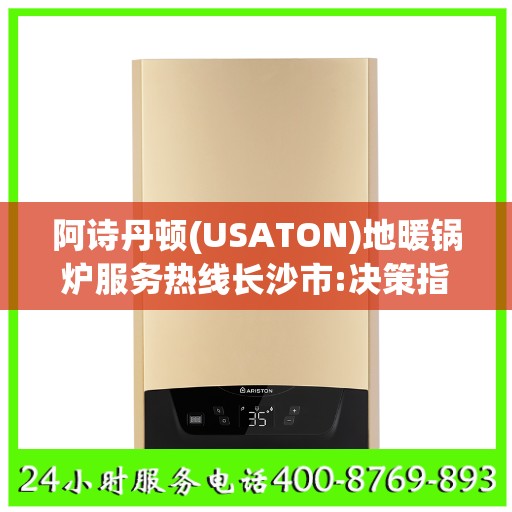 阿诗丹顿(USATON)地暖锅炉服务热线长沙市:决策指南