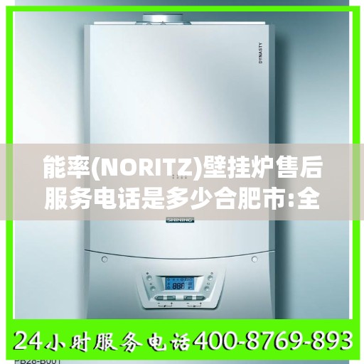 能率(NORITZ)壁挂炉售后服务电话是多少合肥市:全攻略