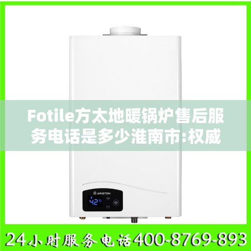 Fotile方太地暖锅炉售后服务电话是多少淮南市:权威解读