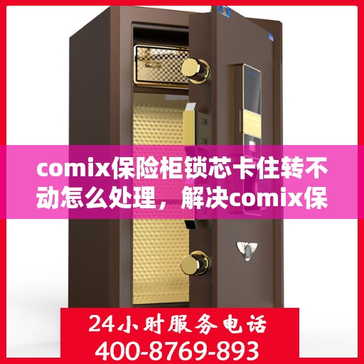 comix保险柜锁芯卡住转不动怎么处理，解决comix保险柜锁芯卡住转不动的方法与技巧