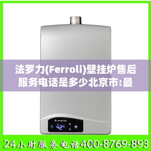 法罗力(Ferroli)壁挂炉售后服务电话是多少北京市:最新权威推荐