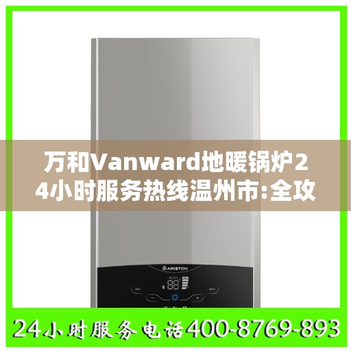 万和Vanward地暖锅炉24小时服务热线温州市:全攻略
