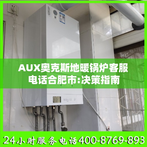 AUX奥克斯地暖锅炉客服电话合肥市:决策指南