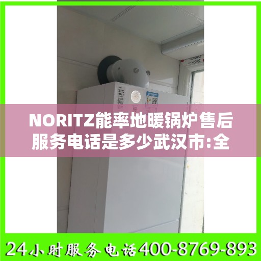 NORITZ能率地暖锅炉售后服务电话是多少武汉市:全攻略