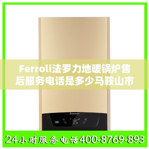 Ferroli法罗力地暖锅炉售后服务电话是多少马鞍山市:决策指南