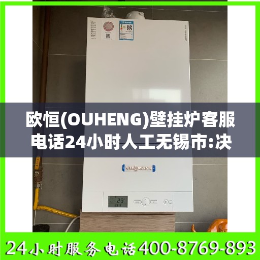 欧恒(OUHENG)壁挂炉客服电话24小时人工无锡市:决策指南