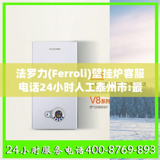 法罗力(Ferroli)壁挂炉客服电话24小时人工泰州市:最新资讯