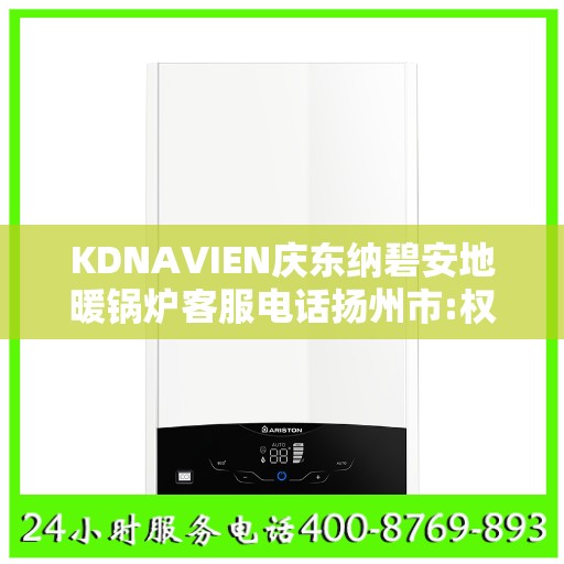 KDNAVIEN庆东纳碧安地暖锅炉客服电话扬州市:权威信息