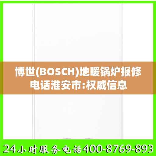 博世(BOSCH)地暖锅炉报修电话淮安市:权威信息