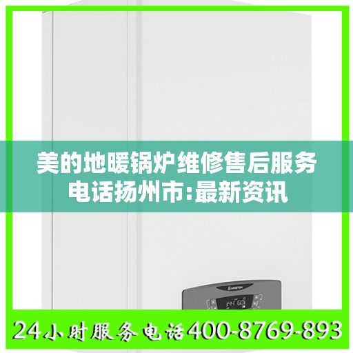 美的地暖锅炉维修售后服务电话扬州市:最新资讯