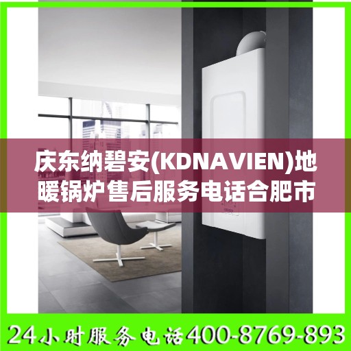庆东纳碧安(KDNAVIEN)地暖锅炉售后服务电话合肥市:权威解读