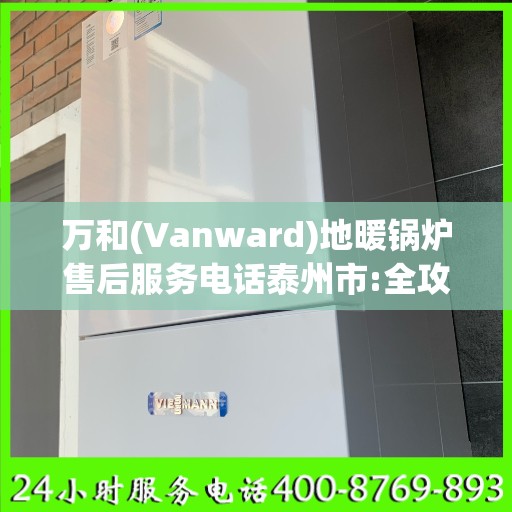 万和(Vanward)地暖锅炉售后服务电话泰州市:全攻略