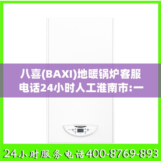 八喜(BAXI)地暖锅炉客服电话24小时人工淮南市:一文读懂