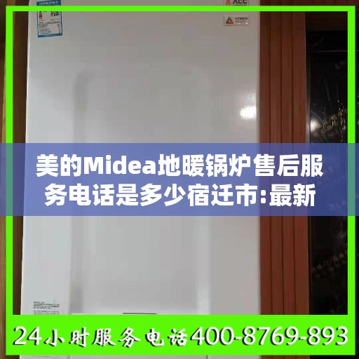 美的Midea地暖锅炉售后服务电话是多少宿迁市:最新资讯