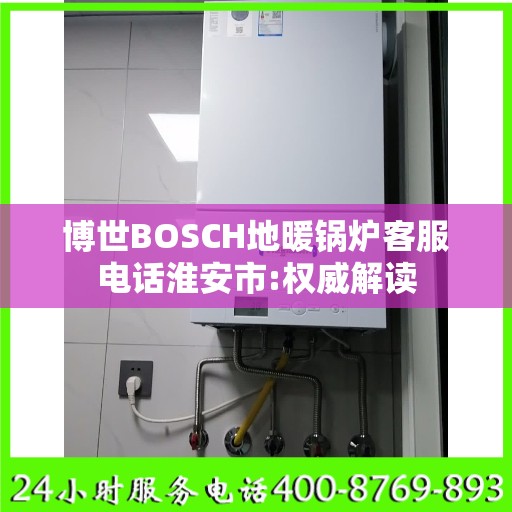博世BOSCH地暖锅炉客服电话淮安市:权威解读