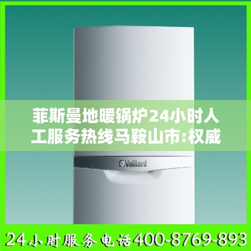 菲斯曼地暖锅炉24小时人工服务热线马鞍山市:权威解读