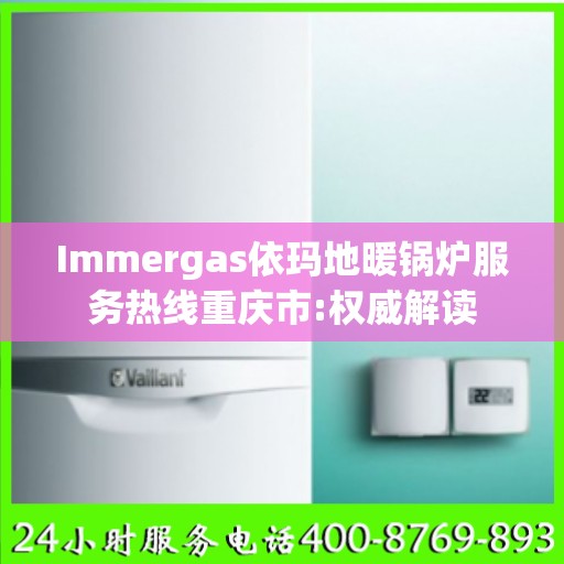 Immergas依玛地暖锅炉服务热线重庆市:权威解读