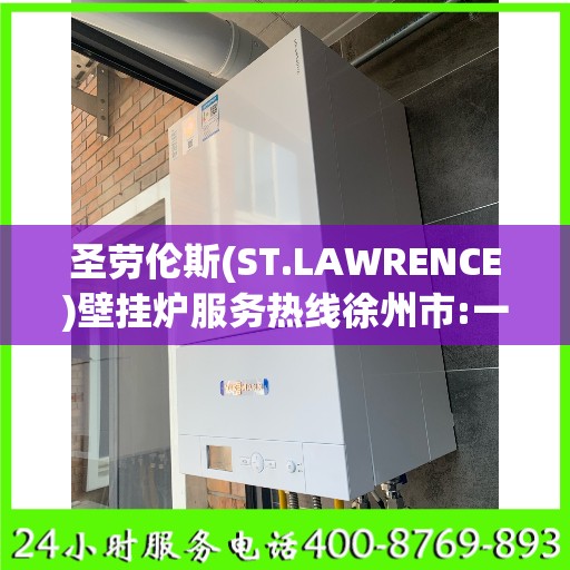 圣劳伦斯(ST.LAWRENCE)壁挂炉服务热线徐州市:一文读懂