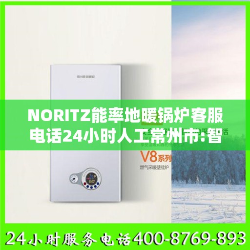 NORITZ能率地暖锅炉客服电话24小时人工常州市:智能生活缔造者