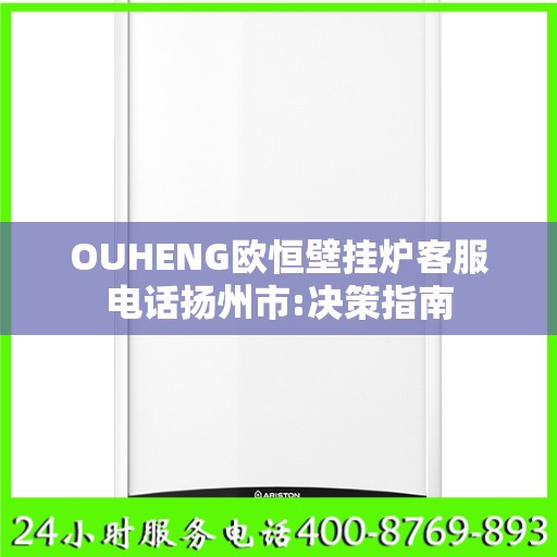 OUHENG欧恒壁挂炉客服电话扬州市:决策指南