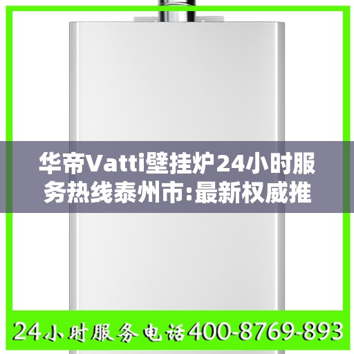 华帝Vatti壁挂炉24小时服务热线泰州市:最新权威推荐