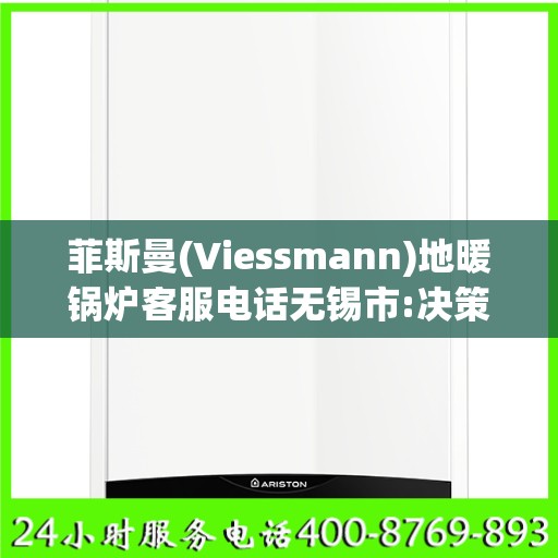 菲斯曼(Viessmann)地暖锅炉客服电话无锡市:决策指南