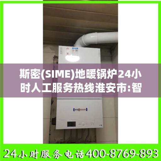 斯密(SIME)地暖锅炉24小时人工服务热线淮安市:智能生活缔造者