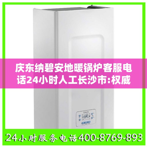 庆东纳碧安地暖锅炉客服电话24小时人工长沙市:权威信息