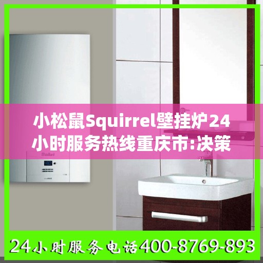 小松鼠Squirrel壁挂炉24小时服务热线重庆市:决策指南