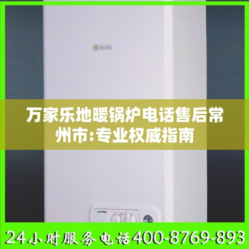 万家乐地暖锅炉电话售后常州市:专业权威指南