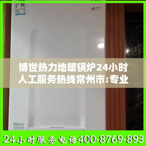 博世热力地暖锅炉24小时人工服务热线常州市:专业指南最新攻略
