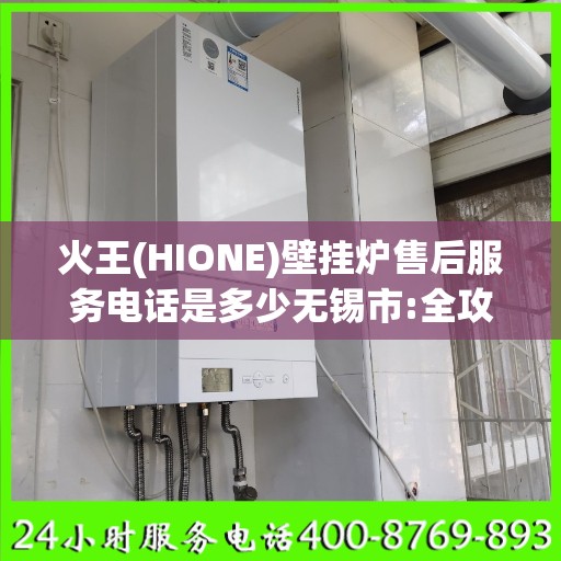 火王(HIONE)壁挂炉售后服务电话是多少无锡市:全攻略