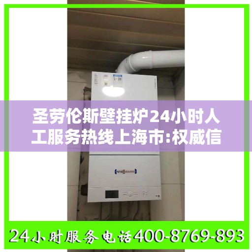 圣劳伦斯壁挂炉24小时人工服务热线上海市:权威信息