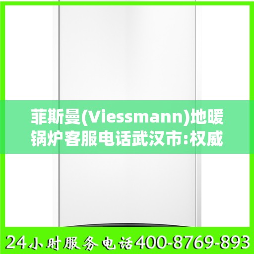 菲斯曼(Viessmann)地暖锅炉客服电话武汉市:权威信息