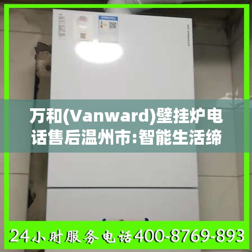 万和(Vanward)壁挂炉电话售后温州市:智能生活缔造者